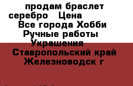 продам браслет серебро › Цена ­ 10 000 - Все города Хобби. Ручные работы » Украшения   . Ставропольский край,Железноводск г.